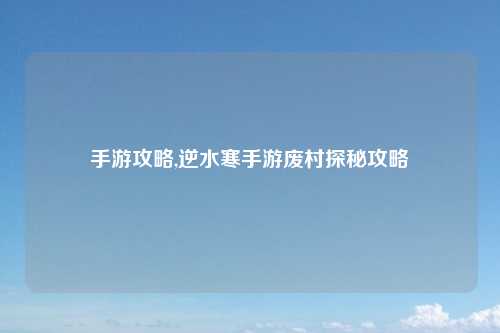 手游攻略,逆水寒手游废村探秘攻略