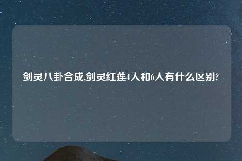 剑灵八卦合成,剑灵红莲4人和6人有什么区别?