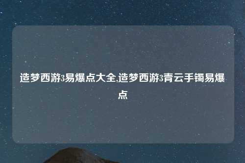 造梦西游3易爆点大全,造梦西游3青云手镯易爆点