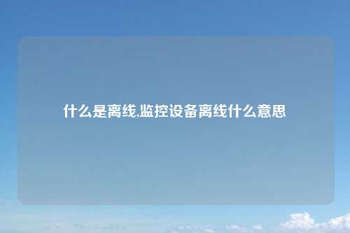 什么是离线,监控设备离线什么意思