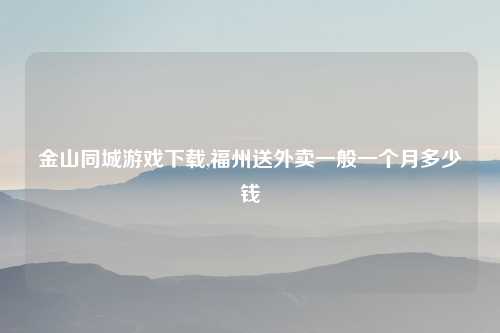 金山同城游戏下载,福州送外卖一般一个月多少钱