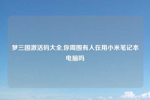 梦三国激活码大全,你周围有人在用小米笔记本电脑吗