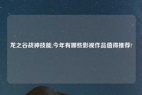 龙之谷战神技能,今年有哪些影视作品值得推荐?