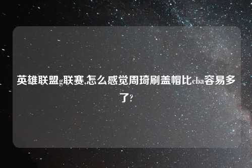 英雄联盟g联赛,怎么感觉周琦刷盖帽比cba容易多了?