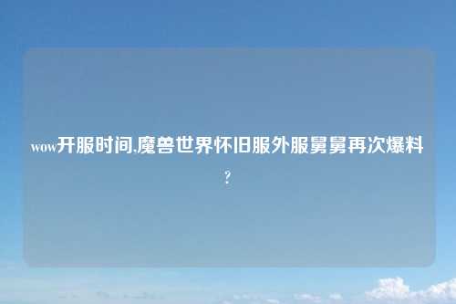 wow开服时间,魔兽世界怀旧服外服舅舅再次爆料?