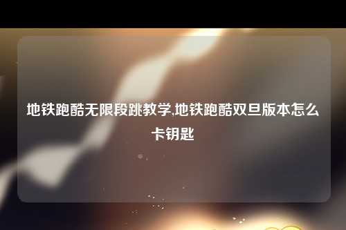 地铁跑酷无限段跳教学,地铁跑酷双旦版本怎么卡钥匙