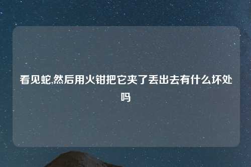 看见蛇,然后用火钳把它夹了丢出去有什么坏处吗