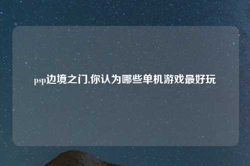 psp边境之门,你认为哪些单机游戏最好玩