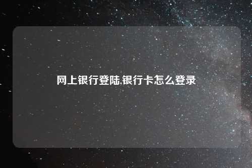 网上银行登陆,银行卡怎么登录