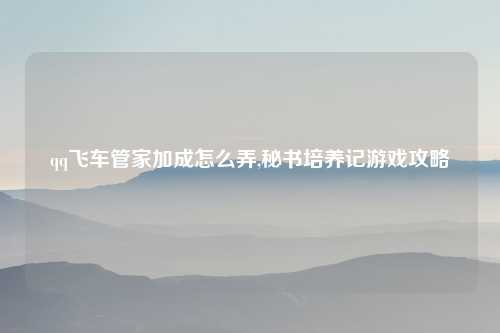 qq飞车管家加成怎么弄,秘书培养记游戏攻略