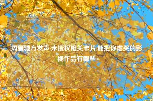 周星驰方发声:未授权相关卡片,能把你虐哭的影视作品有哪些