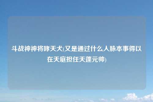 斗战神神将哮天犬(又是通过什么人脉本事得以在天庭担任天蓬元帅)