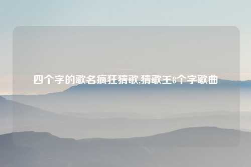 四个字的歌名疯狂猜歌,猜歌王8个字歌曲