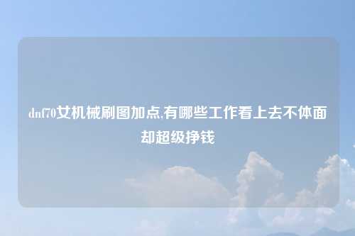 dnf70女机械刷图加点,有哪些工作看上去不体面却超级挣钱