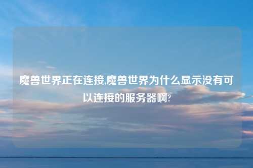 魔兽世界正在连接,魔兽世界为什么显示没有可以连接的服务器啊?