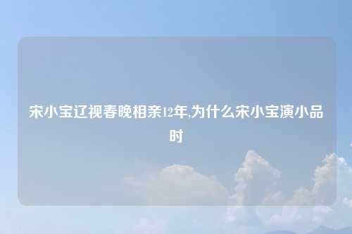 宋小宝辽视春晚相亲12年,为什么宋小宝演小品时