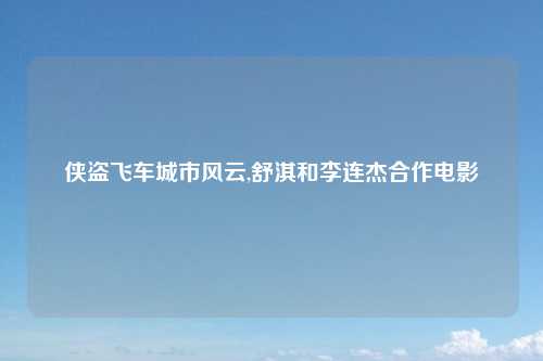 侠盗飞车城市风云,舒淇和李连杰合作电影