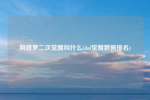 阿修罗二次觉醒叫什么(dnf觉醒数据排名)
