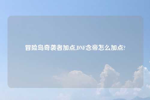 冒险岛奇袭者加点,DNF念帝怎么加点?