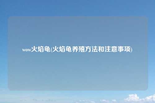 wow火焰龟(火焰龟养殖方法和注意事项)