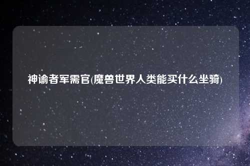 神谕者军需官(魔兽世界人类能买什么坐骑)