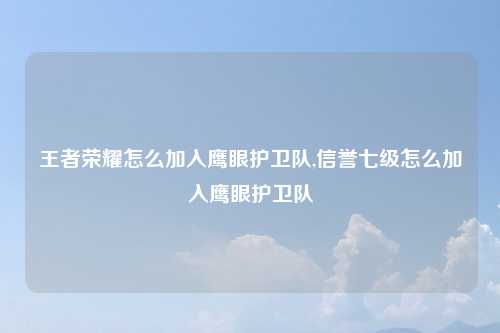 王者荣耀怎么加入鹰眼护卫队,信誉七级怎么加入鹰眼护卫队