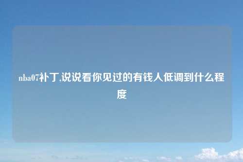 nba07补丁,说说看你见过的有钱人低调到什么程度
