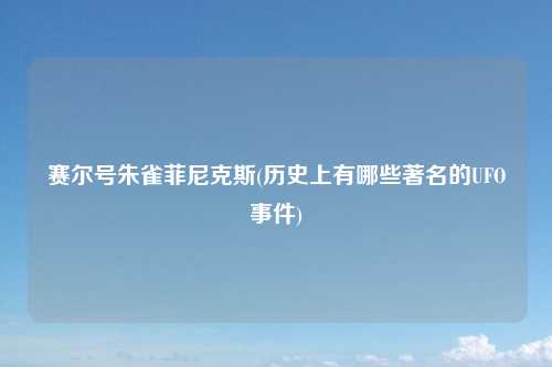 赛尔号朱雀菲尼克斯(历史上有哪些著名的UFO事件)