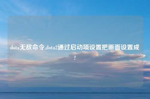 dota无敌命令,dota2通过启动项设置把画面设置成?