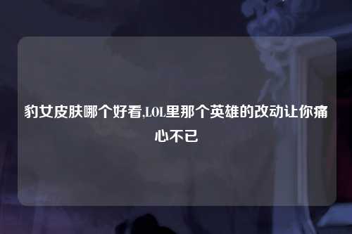 豹女皮肤哪个好看,LOL里那个英雄的改动让你痛心不已