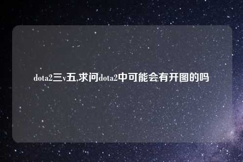 dota2三v五,求问dota2中可能会有开图的吗