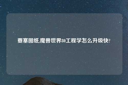 要塞图纸,魔兽世界80工程学怎么升级快?