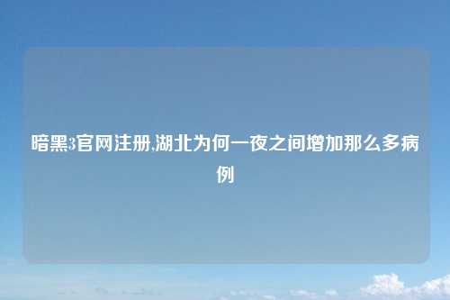 暗黑3官网注册,湖北为何一夜之间增加那么多病例