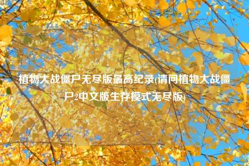 植物大战僵尸无尽版最高纪录(请问植物大战僵尸2中文版生存模式无尽版)