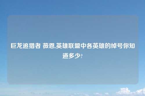 巨龙追猎者 薇恩,英雄联盟中各英雄的绰号你知道多少?