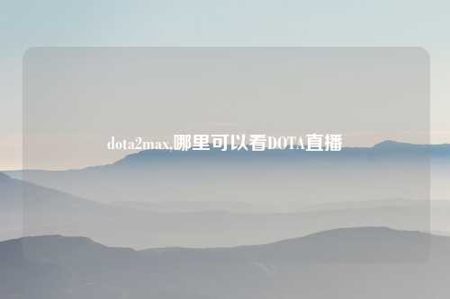 dota2max,哪里可以看DOTA直播