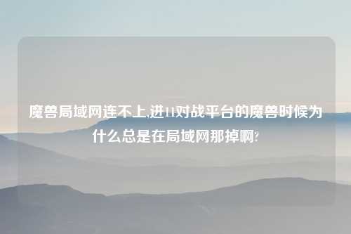 魔兽局域网连不上,进11对战平台的魔兽时候为什么总是在局域网那掉啊?