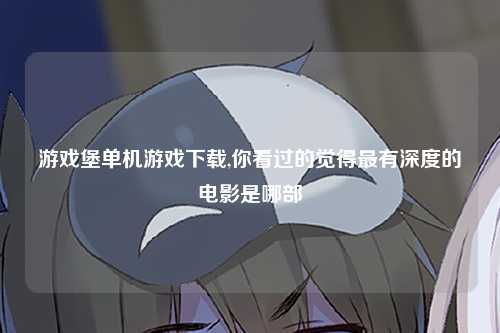 游戏堡单机游戏下载,你看过的觉得最有深度的电影是哪部