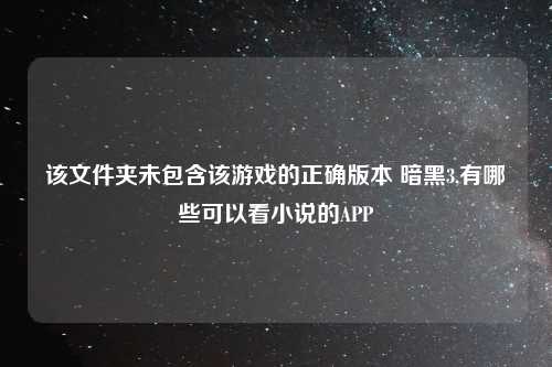 该文件夹未包含该游戏的正确版本 暗黑3,有哪些可以看小说的APP