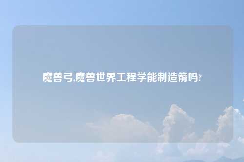 魔兽弓,魔兽世界工程学能制造箭吗?