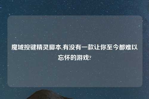 魔域按键精灵脚本,有没有一款让你至今都难以忘怀的游戏?