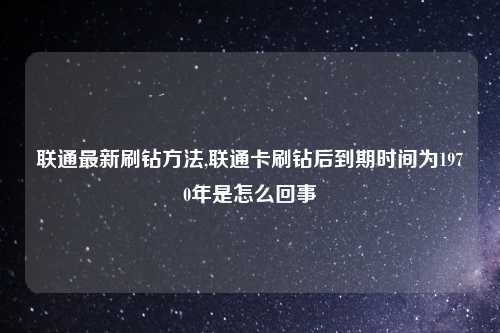 联通最新刷钻方法,联通卡刷钻后到期时间为1970年是怎么回事