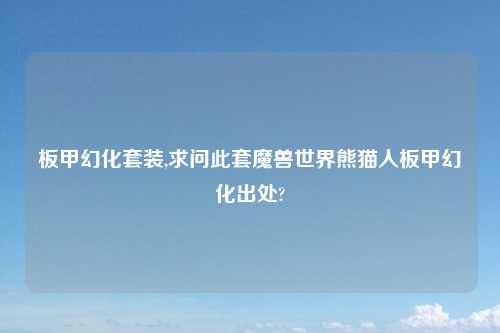 板甲幻化套装,求问此套魔兽世界熊猫人板甲幻化出处?