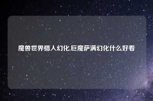 魔兽世界猎人幻化,巨魔萨满幻化什么好看