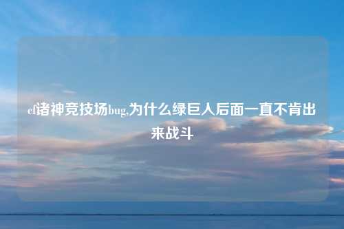 cf诸神竞技场bug,为什么绿巨人后面一直不肯出来战斗