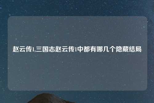 赵云传1,三国志赵云传1中都有哪几个隐藏结局