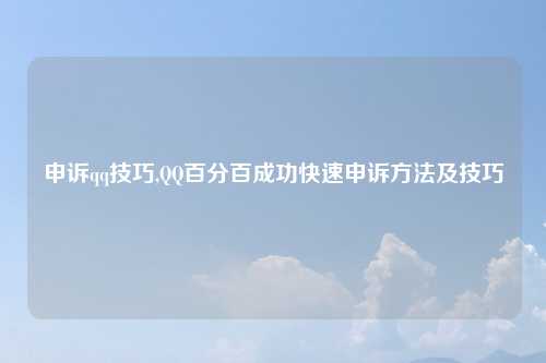 申诉qq技巧,QQ百分百成功快速申诉方法及技巧