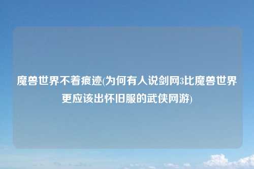 魔兽世界不着痕迹(为何有人说剑网3比魔兽世界更应该出怀旧服的武侠网游)