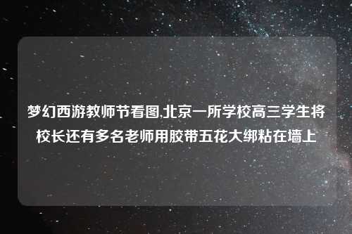 梦幻西游教师节看图,北京一所学校高三学生将校长还有多名老师用胶带五花大绑粘在墙上