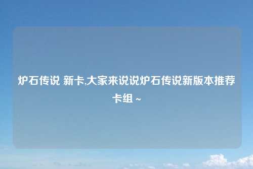 炉石传说 新卡,大家来说说炉石传说新版本推荐卡组～